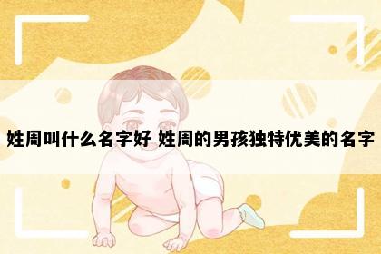 姓周叫什么名字好 姓周的男孩独特优美的名字